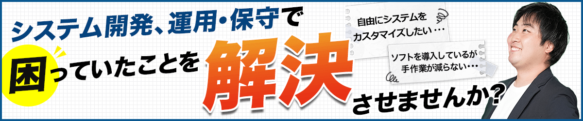 自由にシステムをカスタマイズしたい・・・ ソフトを導入しているが手作業が減らない・・・ システム開発、運用・保守で困っていたことを解決させませんか?